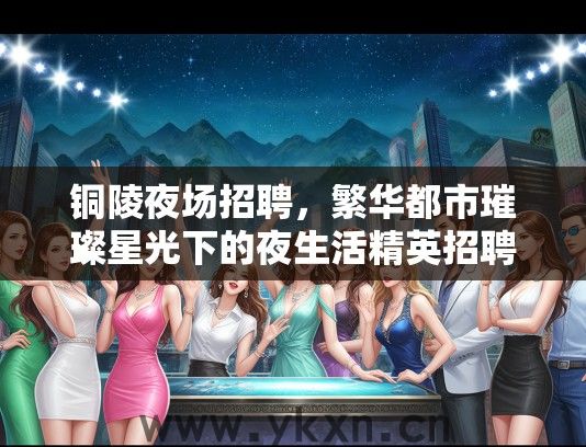 铜陵夜场招聘，繁华都市璀璨星光下的夜生活精英招聘启事