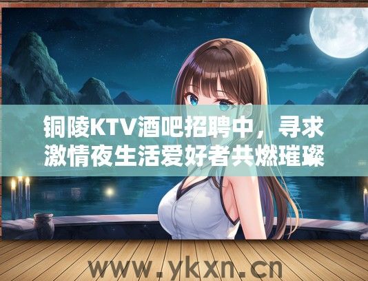 铜陵KTV酒吧招聘中，寻求激情夜生活爱好者共燃璀璨青春！