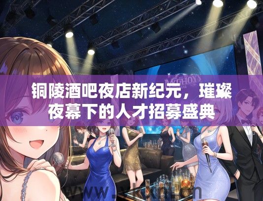 铜陵酒吧夜店新纪元，璀璨夜幕下的人才招募盛典