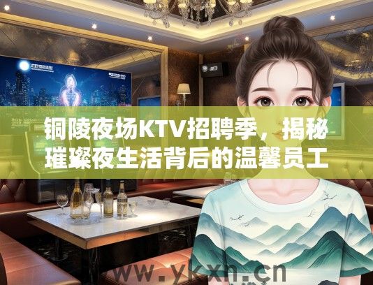 铜陵夜场KTV招聘季，揭秘璀璨夜生活背后的温馨员工故事