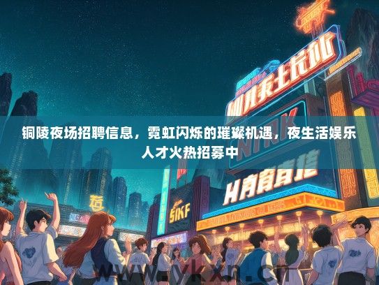 铜陵夜场招聘信息，霓虹闪烁的璀璨机遇，夜生活娱乐人才火热招募中