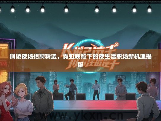 铜陵夜场招聘精选，霓虹映照下的夜生活职场新机遇揭秘