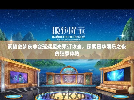 铜陵金梦夜总会璀璨星光预订攻略，探索奢华娱乐之夜的独家体验