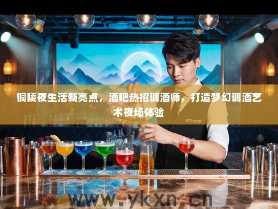 铜陵夜生活新亮点，酒吧热招调酒师，打造梦幻调酒艺术夜场体验