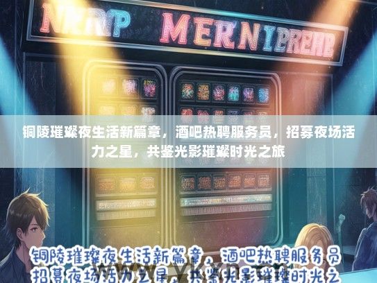 铜陵璀璨夜生活新篇章，酒吧热聘服务员，招募夜场活力之星，共鉴光影璀璨时光之旅