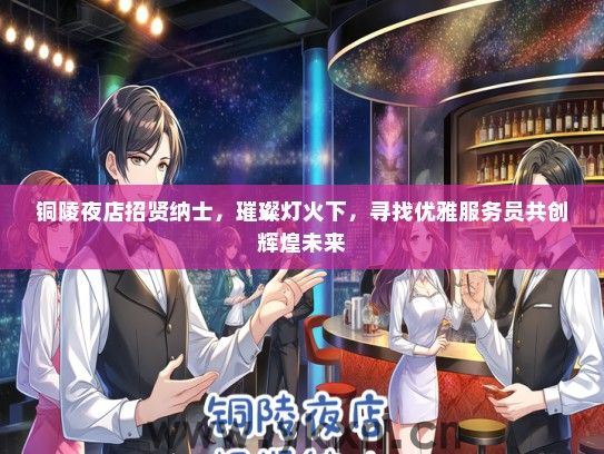 铜陵夜店招贤纳士，璀璨灯火下，寻找优雅服务员共创辉煌未来