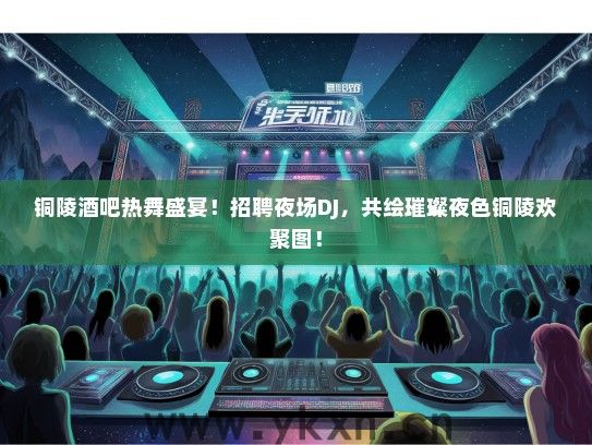 铜陵酒吧热舞盛宴！招聘夜场DJ，共绘璀璨夜色铜陵欢聚图！